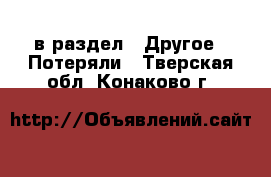  в раздел : Другое » Потеряли . Тверская обл.,Конаково г.